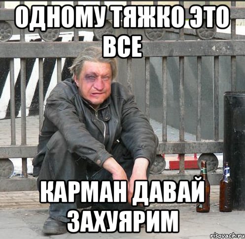 Одному тяжко это все Карман давай захуярим