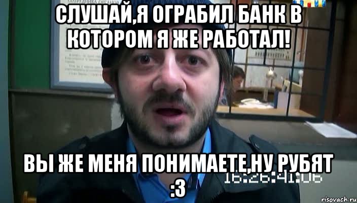 слушай,я ограбил банк в котором я же работал! вы же меня понимаете,ну рубят :3, Мем Бородач