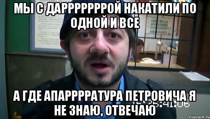 мы с дарррррррой накатили по одной и все а где апарррратура петровича я не знаю, отвечаю, Мем Бородач