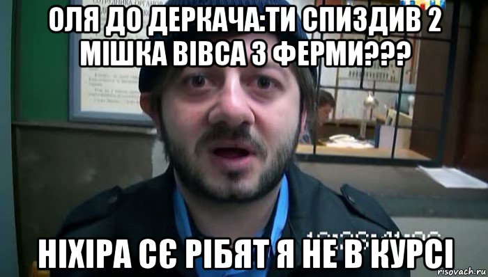 оля до деркача:ти спиздив 2 мішка вівса з ферми??? ніхіра сє рібят я не в курсі, Мем Бородач