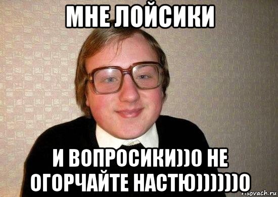 мне лойсики и вопросики))0 не огорчайте настю))))))0, Мем Ботан