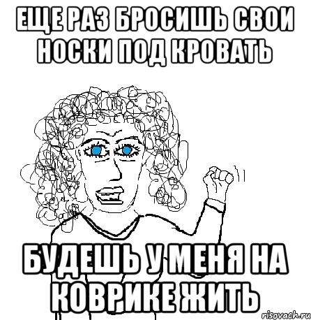 еще раз бросишь свои носки под кровать будешь у меня на коврике жить, Мем Будь бабой-блеадь