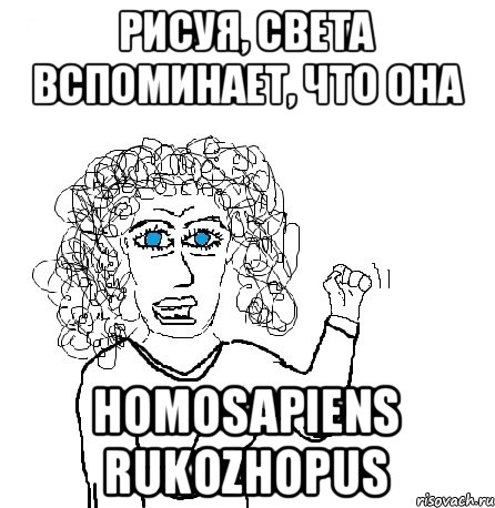 Рисуя, Света вспоминает, что она Homosapiens rukozhopus, Мем Будь бабой-блеадь