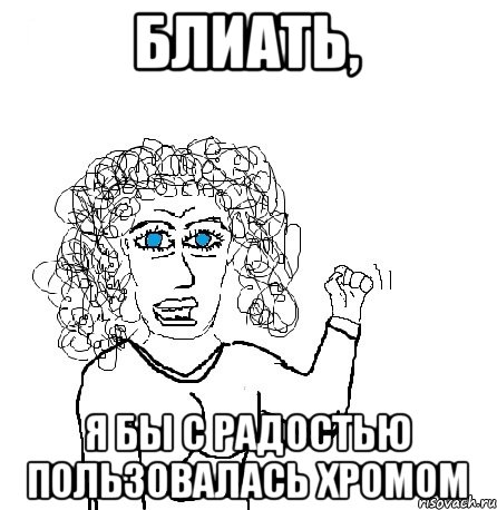 блиать, я бы с радостью пользовалась хромом, Мем Будь бабой-блеадь