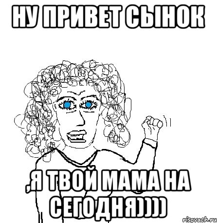 Ну привет сынок ,я твой мама на сегодня)))), Мем Будь бабой-блеадь