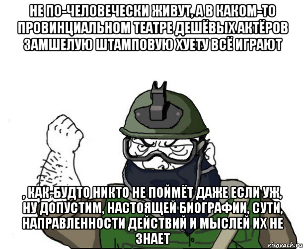 не по-человечески живут, а в каком-то провинциальном театре дешёвых актёров замшелую штамповую хуету всё играют , как-будто никто не поймёт даже если уж, ну допустим, настоящей биографии, сути, направленности действий и мыслей их не знает