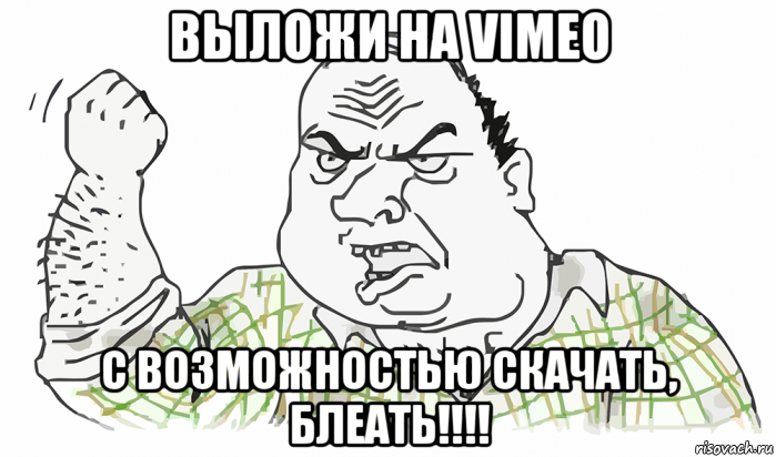 выложи на vimeo с возможностью скачать, блеать!!!!, Мем Будь мужиком