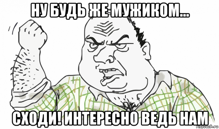 ну будь же мужиком... сходи! интересно ведь нам, Мем Будь мужиком