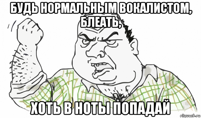 будь нормальным вокалистом, блеать, хоть в ноты попадай, Мем Будь мужиком