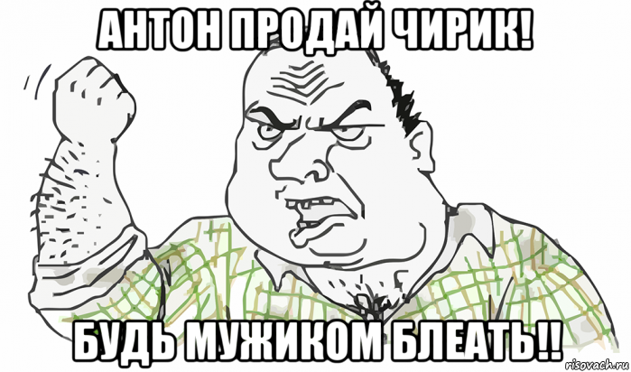 антон продай чирик! будь мужиком блеать!!