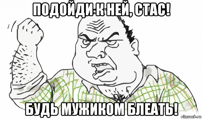 подойди к ней, стас! будь мужиком блеать!, Мем Будь мужиком