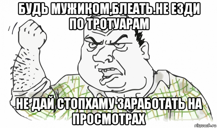 будь мужиком,блеать.не езди по тротуарам не дай стопхаму заработать на просмотрах