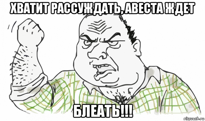 хватит рассуждать, авеста ждет блеать!!!