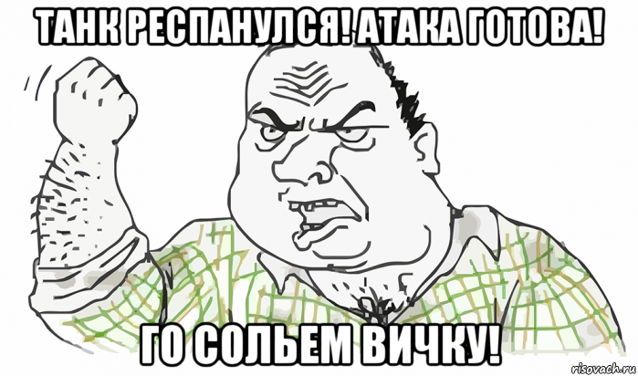 танк респанулся! атака готова! го сольем вичку!