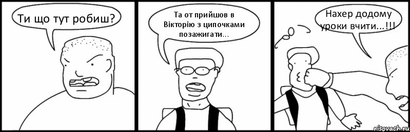 Ти що тут робиш? Та от прийшов в Вікторію з ципочками позажигати... Нахер додому уроки вчити...!!!, Комикс Быдло и школьник