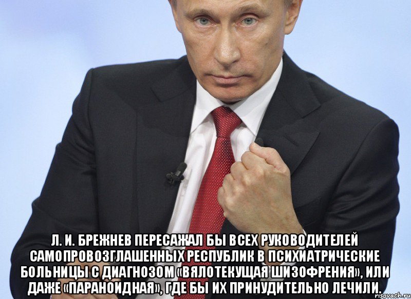  Л. И. Брежнев пересажал бы всех руководителей самопровозглашенных республик в психиатрические больницы с диагнозом «вялотекущая шизофрения», или даже «параноидная», где бы их принудительно лечили., Мем Путин показывает кулак