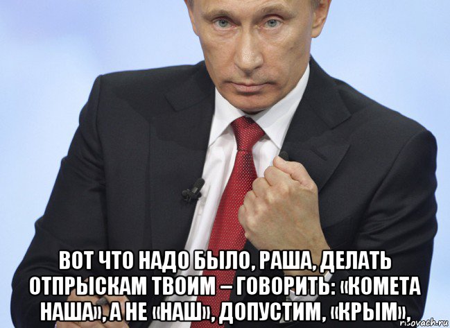  вот что надо было, раша, делать отпрыскам твоим – говорить: «комета наша», а не «наш», допустим, «крым»,, Мем Путин показывает кулак