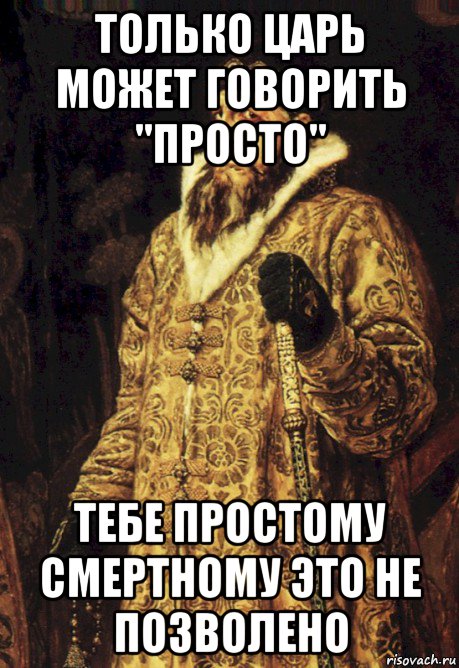 только царь может говорить "просто" тебе простому смертному это не позволено, Мем Царь