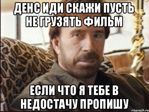 Денс иди скажи пусть не грузять фильм если что я тебе в недостачу пропишу, Мем чак норрис