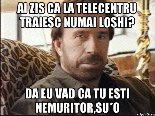 Ai zis ca la Telecentru traiesc numai loshi? da eu vad ca tu esti nemuritor,su*o, Мем чак норрис