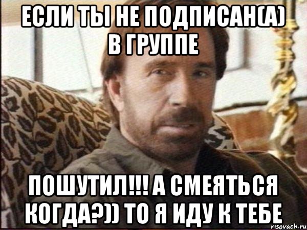 Если ты не подписан(а) в группе ПОШУТИЛ!!! А СМЕЯТЬСЯ КОГДА?)) ТО Я ИДУ К ТЕБЕ, Мем чак норрис