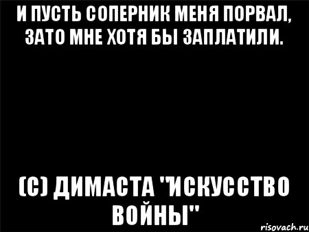 И пусть соперник меня порвал, зато мне хотя бы заплатили. (с) Димаста "Искусство войны", Мем Черный фон