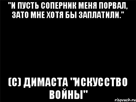 "И пусть соперник меня порвал, зато мне хотя бы заплатили." (с) Димаста "Искусство войны", Мем Черный фон