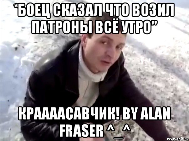 *Боец сказал что возил патроны всё утро" Краааасавчик! By Alan Fraser ^_^, Мем Четко