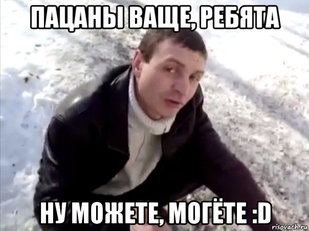 Пацаны ваще, ребята Ну можете, могёте :D, Мем Четко