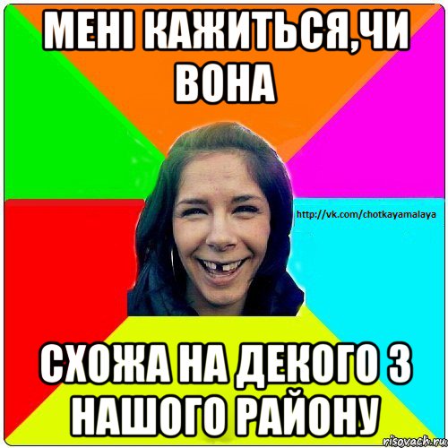 мені кажиться,чи вона схожа на декого з нашого району, Мем Чотка мала