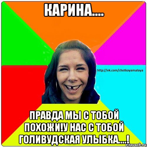 карина.... правда мы с тобой похожи!у нас с тобой голивудская улыбка....!, Мем Чотка мала