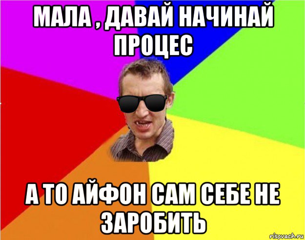 мала , давай начинай процес а то айфон сам себе не заробить, Мем Чьоткий двiж