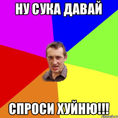 НУ СУКА ДАВАЙ СПРОСИ ХУЙНЮ!!!, Мем Чоткий паца