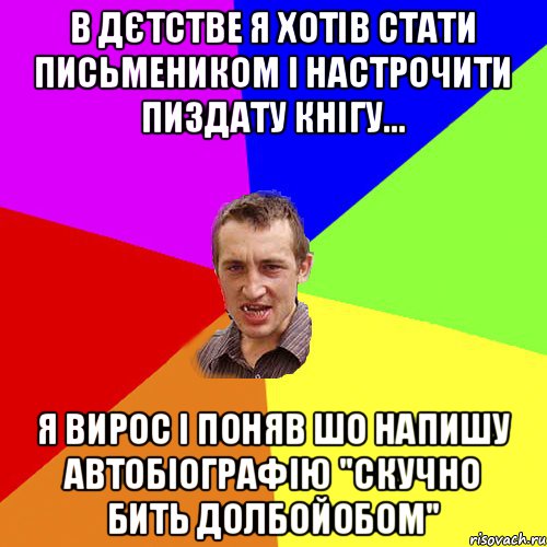 в дєтстве я хотів стати письмеником і настрочити пиздату кнігу... я вирос і поняв шо напишу автобіографію "скучно бить долбойобом", Мем Чоткий паца