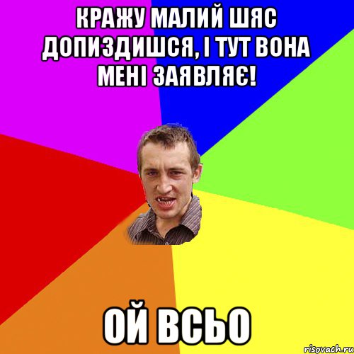 кражу малий шяс допиздишся, і тут вона мені заявляє! ой всьо, Мем Чоткий паца