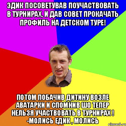 Эдик посоветував поучаствовать в турнирах, и дав совет прокачать профиль на детском туре! Потом побачив дитину возле аватарки и спомнив шо тепер нельзя участвовать в турнирах ! -Молись едик , молись, Мем Чоткий паца