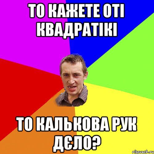 то кажете оті квадратікі то Калькова рук дєло?, Мем Чоткий паца