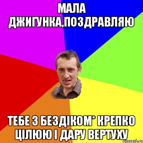 Мала Джигунка,поздравляю тебе з Бездіком* крепко цілюю і дару вертуху, Мем Чоткий паца