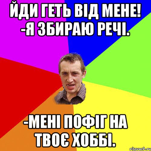 Йди геть від мене! -Я збираю речі. -мені пофіг на твоє хоббі., Мем Чоткий паца