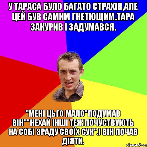 у Тараса було багато страхів,але цей був самим гнетющим.Тара закурив і задумався. "мені цьго мало"подумав він""нехай інші теж почуствують на собі зраду своїх сук".І він почав діяти., Мем Чоткий паца