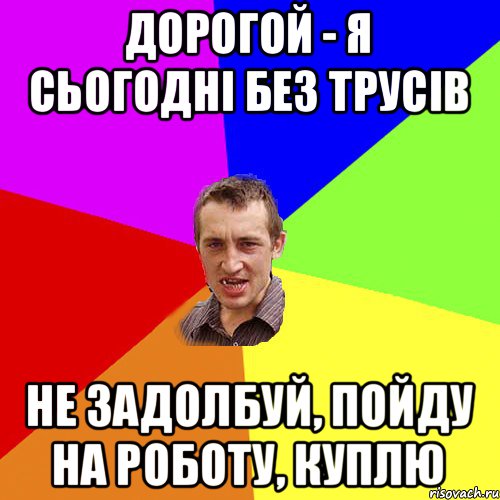 ДОРОГОЙ - Я СЬОГОДНІ БЕЗ ТРУСІВ НЕ ЗАДОЛБУЙ, ПОЙДУ НА РОБОТУ, КУПЛЮ, Мем Чоткий паца