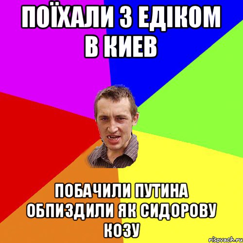 поїхали з едіком в киев побачили путина обпиздили як сидорову козу, Мем Чоткий паца