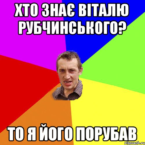 Хто знає Віталю Рубчинського? то я його порубав, Мем Чоткий паца