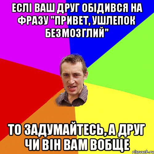 ЕСЛІ ВАШ ДРУГ ОБІДИВСЯ НА ФРАЗУ "ПРИВЕТ, УШЛЕПОК БЕЗМОЗГЛИЙ" то задумайтесь, а друг чи він вам вобще, Мем Чоткий паца