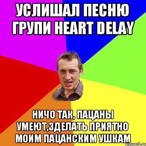 Услишал песню групи Heart Delay Ничо так, пацаны умеют,зделать приятно моим пацанским ушкам, Мем Чоткий паца