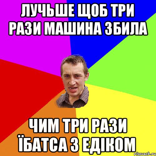 лучьше щоб три рази машина збила чим три рази їбатса з Едіком, Мем Чоткий паца