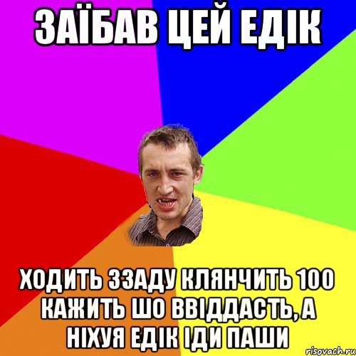 ЗАЇБАВ ЦЕЙ ЕДІК ХОДИТЬ ЗЗАДУ КЛЯНЧИТЬ 100 КАЖИТЬ ШО ВВІДДАСТЬ, А НІХУЯ ЕДІК ІДИ ПАШИ, Мем Чоткий паца