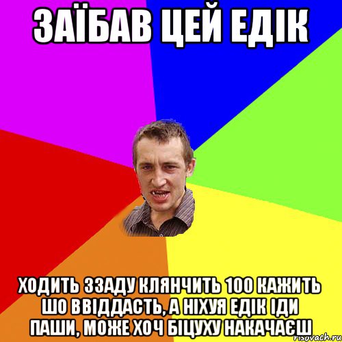 ЗАЇБАВ ЦЕЙ ЕДІК ХОДИТЬ ЗЗАДУ КЛЯНЧИТЬ 100 КАЖИТЬ ШО ВВІДДАСТЬ, А НІХУЯ ЕДІК ІДИ ПАШИ, МОЖЕ ХОЧ БІЦУХУ НАКАЧАЄШ, Мем Чоткий паца