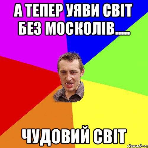 А тепер уяви світ без москолів..... ЧУДОВИЙ СВІТ, Мем Чоткий паца