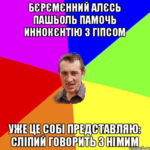 бєрємєнний Алєсь пашьоль памочь Иннокєнтію з гіпсом уже це собі представляю: сліпий говорить з німим, Мем Чоткий паца